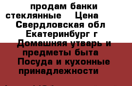 продам банки стеклянные. › Цена ­ 15 - Свердловская обл., Екатеринбург г. Домашняя утварь и предметы быта » Посуда и кухонные принадлежности   